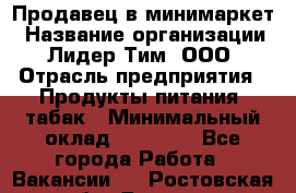 Продавец в минимаркет › Название организации ­ Лидер Тим, ООО › Отрасль предприятия ­ Продукты питания, табак › Минимальный оклад ­ 22 600 - Все города Работа » Вакансии   . Ростовская обл.,Донецк г.